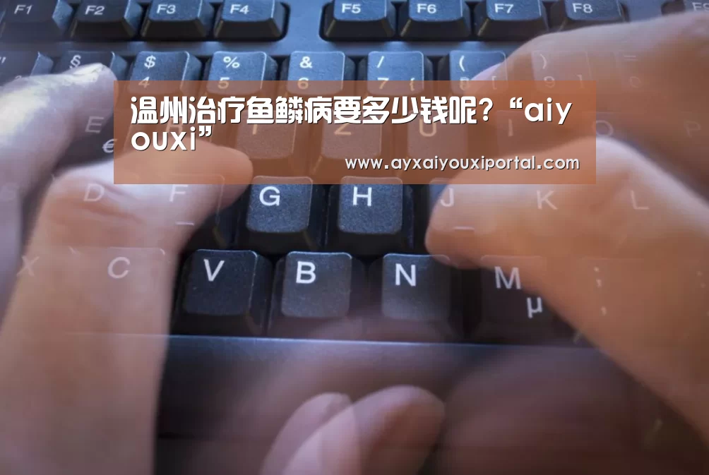 温州治疗鱼鳞病要多少钱呢?“aiyouxi”(图1)